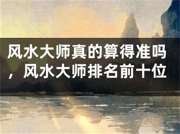 风水大师真的算得准吗，风水大师排名前十位