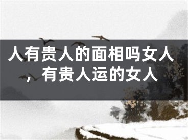 人有贵人的面相吗女人，有贵人运的女人