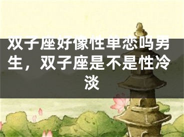 双子座好像性单恋吗男生，双子座是不是性冷淡