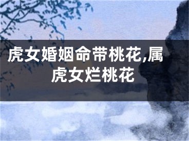 虎女婚姻命带桃花,属虎女烂桃花