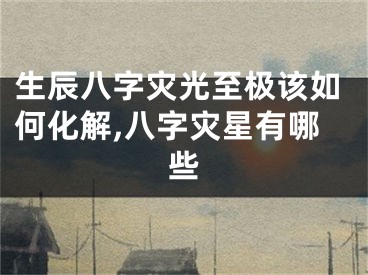 生辰八字灾光至极该如何化解,八字灾星有哪些