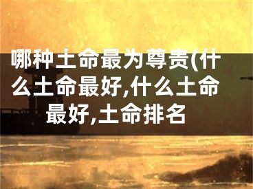 哪种土命最为尊贵(什么土命最好,什么土命最好,土命排名