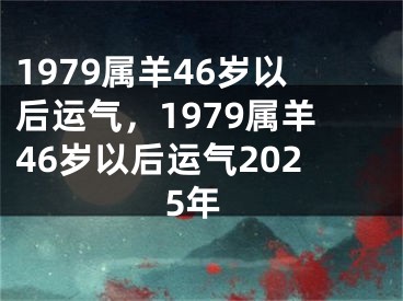 1979属羊46岁以后运气，1979属羊46岁以后运气2025年