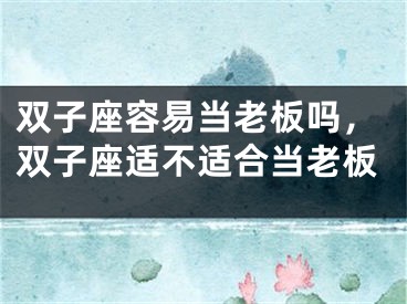 双子座容易当老板吗,双子座适不适合当老板