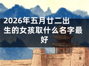 2026年五月廿二出生的女孩取什么名字最好