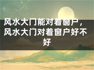 风水大门能对着窗户，风水大门对着窗户好不好