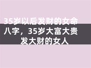 35岁以后发财的女命八字，35岁大富大贵发大财的女人