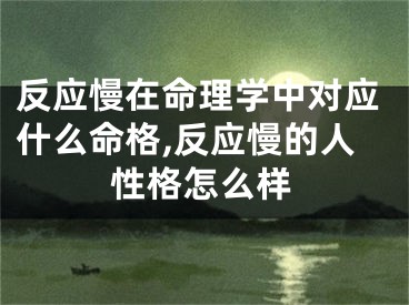 反应慢在命理学中对应什么命格,反应慢的人性格怎么样