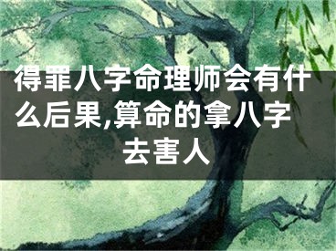 得罪八字命理师会有什么后果,算命的拿八字去害人