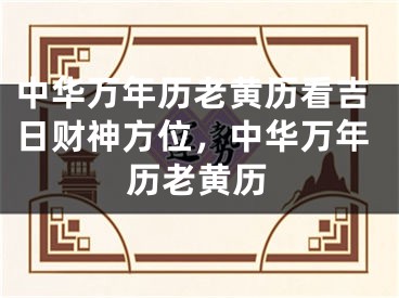 中华万年历老黄历看吉日财神方位,中华万年历老黄历