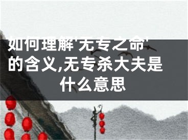 如何理解'无专之命'的含义,无专杀大夫是什么意思