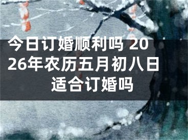 今日订婚顺利吗 2026年农历五月初八日适合订婚吗