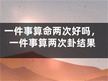一件事算命两次好吗，一件事算两次卦结果
