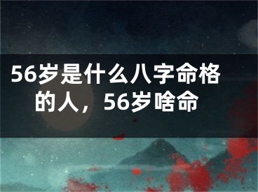 56岁是什么八字命格的人，56岁啥命