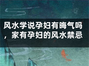 风水学说孕妇有晦气吗，家有孕妇的风水禁忌