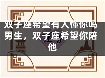 双子座希望有人懂你吗男生，双子座希望你陪他