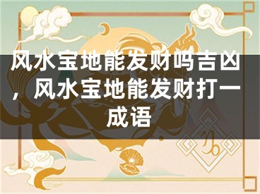 风水宝地能发财吗吉凶，风水宝地能发财打一成语