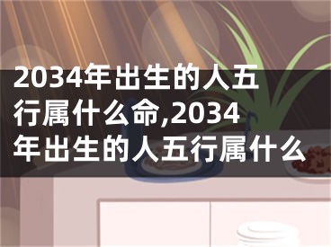 2034年出生的人五行属什么命,2034年出生的人五行属什么