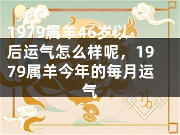 1979属羊46岁以后运气怎么样呢，1979属羊今年的每月运气
