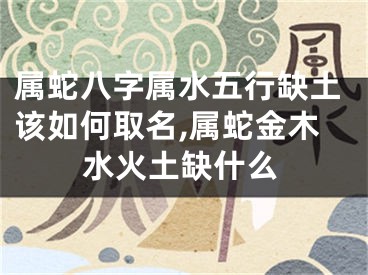 属蛇八字属水五行缺土该如何取名,属蛇金木水火土缺什么