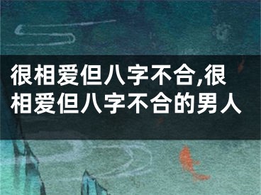 很相爱但八字不合,很相爱但八字不合的男人