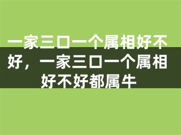 一家三口一个属相好不好，一家三口一个属相好不好都属牛