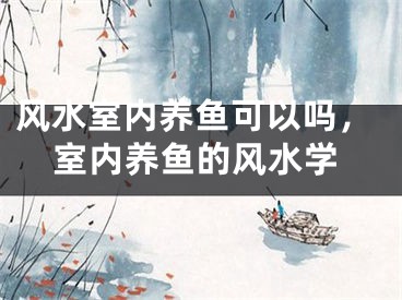 风水室内养鱼可以吗，室内养鱼的风水学