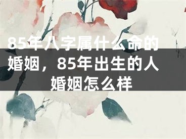 85年八字属什么命的婚姻，85年出生的人婚姻怎么样