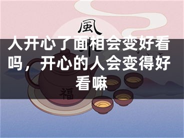 人开心了面相会变好看吗，开心的人会变得好看嘛