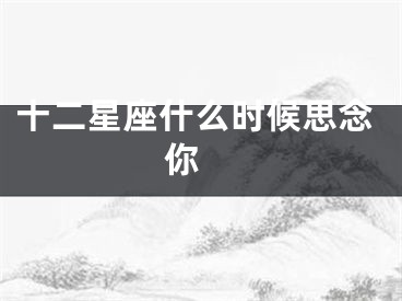 十二星座什么时候思念你 