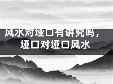 风水对垭口有讲究吗，垭口对垭口风水