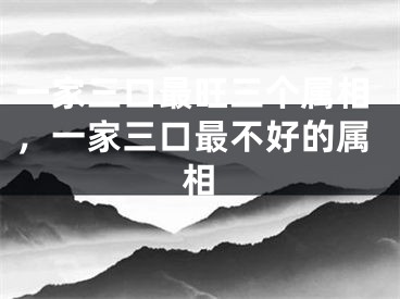 一家三口最旺三个属相,一家三口最不好的属相