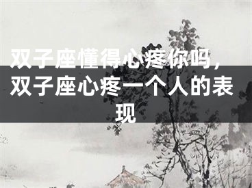 双子座懂得心疼你吗，双子座心疼一个人的表现
