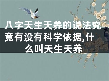 八字天生天养的说法究竟有没有科学依据,什么叫天生天养