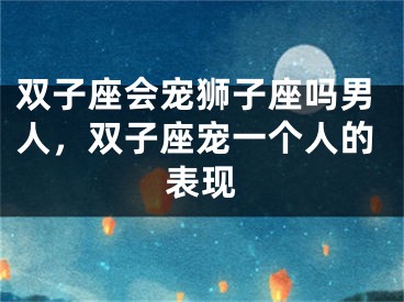 双子座会宠狮子座吗男人，双子座宠一个人的表现