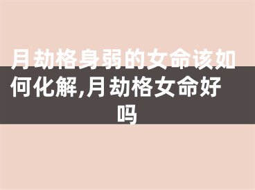 月劫格身弱的女命该如何化解,月劫格女命好吗