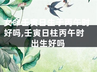 女命壬寅日生于丙午时好吗,壬寅日柱丙午时出生好吗