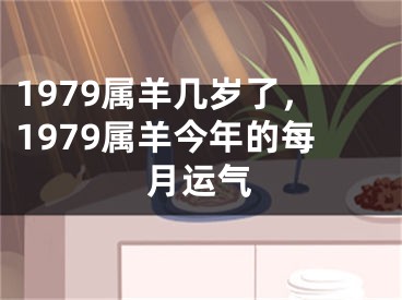 1979属羊几岁了，1979属羊今年的每月运气