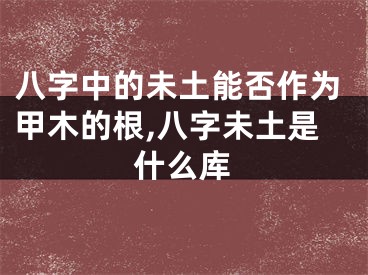 八字中的未土能否作为甲木的根,八字未土是什么库