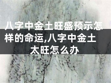 八字中金土旺盛预示怎样的命运,八字中金土太旺怎么办