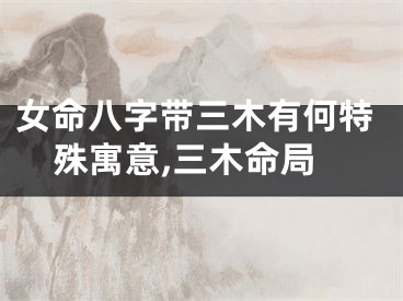女命八字带三木有何特殊寓意,三木命局