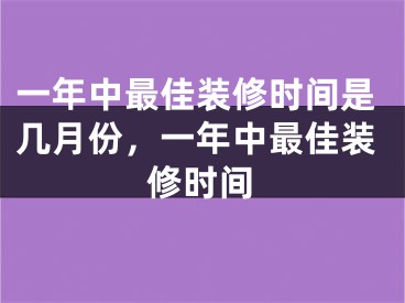 一年中最佳装修时间是几月份，一年中最佳装修时间