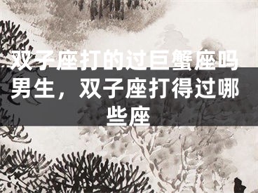 双子座打的过巨蟹座吗男生，双子座打得过哪些座