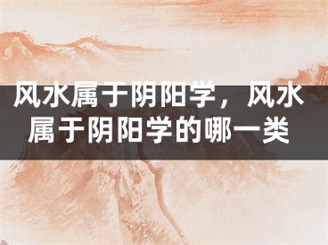 风水属于阴阳学，风水属于阴阳学的哪一类