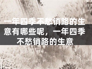 一年四季不愁销路的生意有哪些呢，一年四季不愁销路的生意