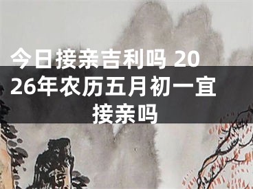 今日接亲吉利吗 2026年农历五月初一宜接亲吗
