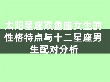 太阳星座双鱼座女生的性格特点与十二星座男生配对分析