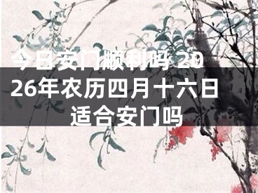 今日安门顺利吗 2026年农历四月十六日适合安门吗