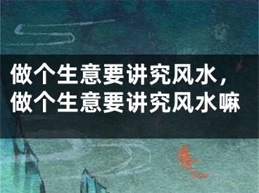 做个生意要讲究风水，做个生意要讲究风水嘛