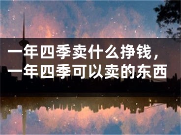 一年四季卖什么挣钱，一年四季可以卖的东西